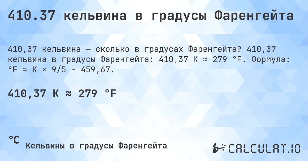 410.37 кельвина в градусы Фаренгейта. 410,37 кельвина в градусы Фаренгейта: 410,37 K ≈ 279 °F. Формула: °F = K × 9/5 − 459,67.