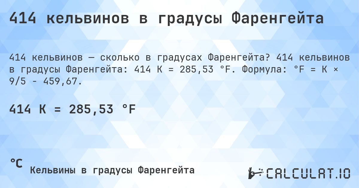 414 кельвинов в градусы Фаренгейта. 414 кельвинов в градусы Фаренгейта: 414 K = 285,53 °F. Формула: °F = K × 9/5 − 459,67.