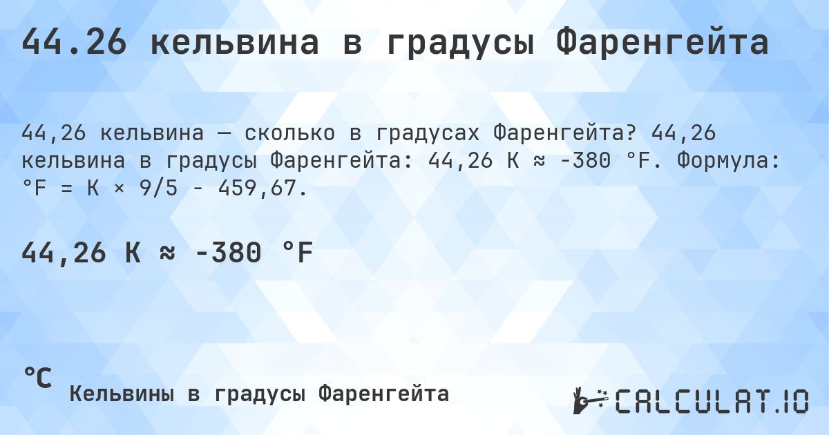 44.26 кельвина в градусы Фаренгейта. 44,26 кельвина в градусы Фаренгейта: 44,26 K ≈ -380 °F. Формула: °F = K × 9/5 − 459,67.