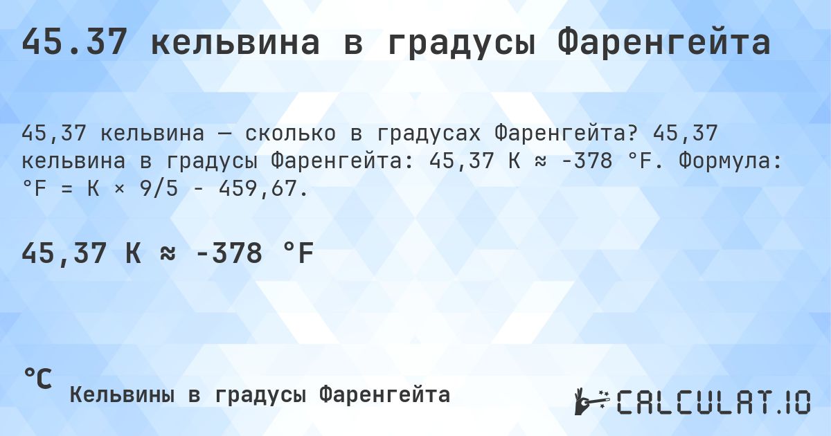 45.37 кельвина в градусы Фаренгейта. 45,37 кельвина в градусы Фаренгейта: 45,37 K ≈ -378 °F. Формула: °F = K × 9/5 − 459,67.