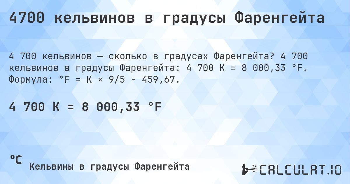 4700 кельвинов в градусы Фаренгейта. 4 700 кельвинов в градусы Фаренгейта: 4 700 K = 8 000,33 °F. Формула: °F = K × 9/5 − 459,67.