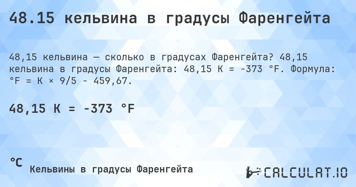 48.15 кельвина в градусы Фаренгейта. 48,15 кельвина в градусы Фаренгейта: 48,15 K = -373 °F. Формула: °F = K × 9/5 − 459,67.