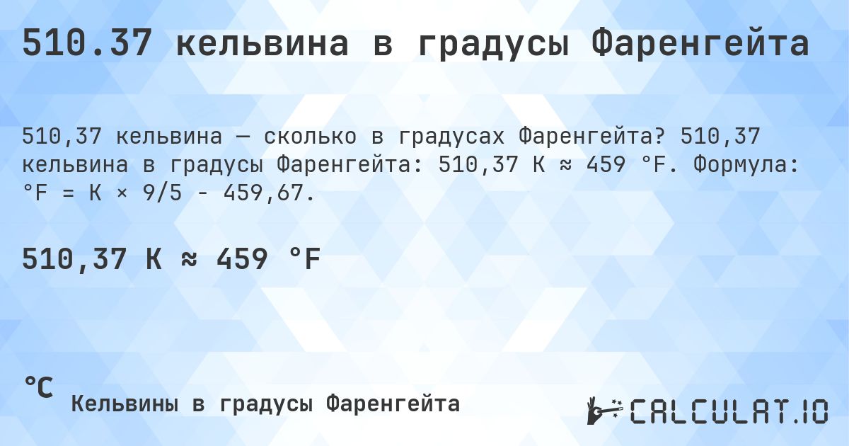 510.37 кельвина в градусы Фаренгейта. 510,37 кельвина в градусы Фаренгейта: 510,37 K ≈ 459 °F. Формула: °F = K × 9/5 − 459,67.