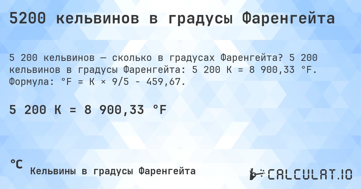 5200 кельвинов в градусы Фаренгейта. 5 200 кельвинов в градусы Фаренгейта: 5 200 K = 8 900,33 °F. Формула: °F = K × 9/5 − 459,67.