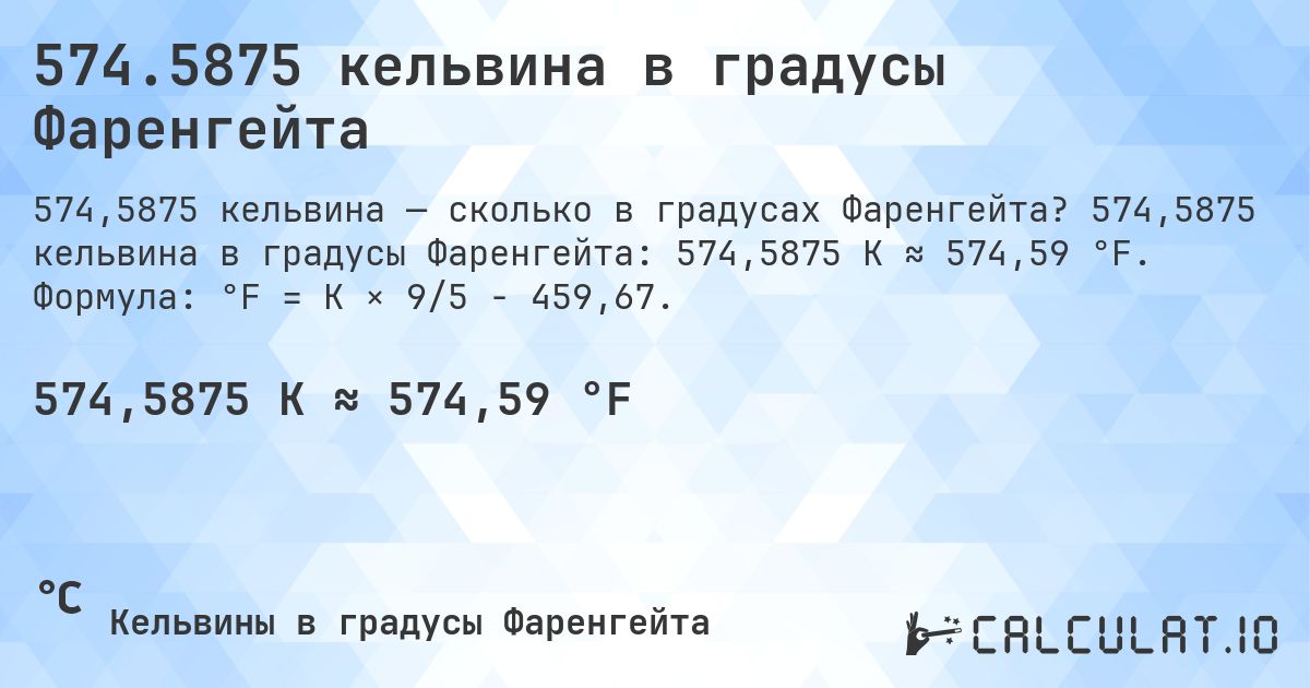 574.5875 кельвина в градусы Фаренгейта. 574,5875 кельвина в градусы Фаренгейта: 574,5875 K ≈ 574,59 °F. Формула: °F = K × 9/5 − 459,67.