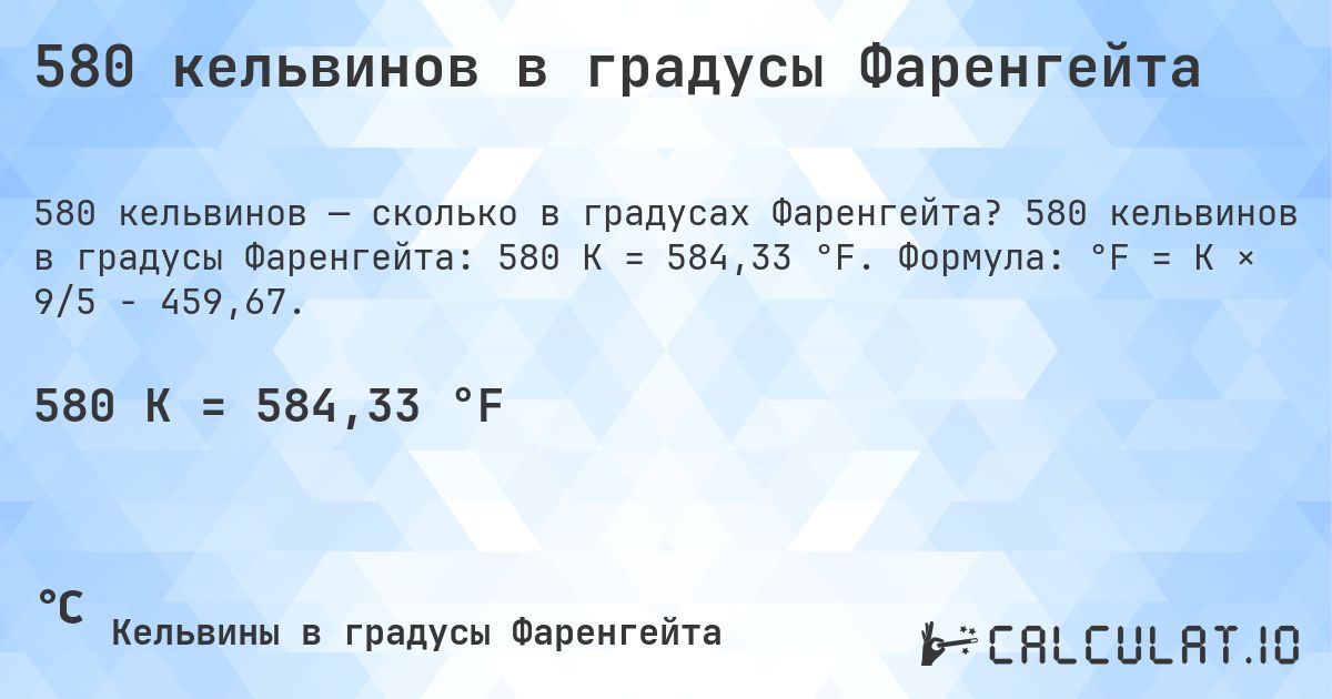 580 кельвинов в градусы Фаренгейта. 580 кельвинов в градусы Фаренгейта: 580 K = 584,33 °F. Формула: °F = K × 9/5 − 459,67.