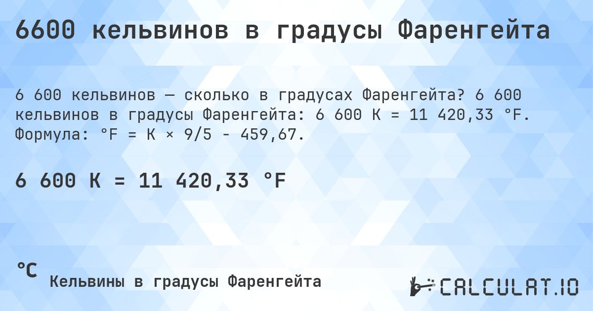 6600 кельвинов в градусы Фаренгейта. 6 600 кельвинов в градусы Фаренгейта: 6 600 K = 11 420,33 °F. Формула: °F = K × 9/5 − 459,67.