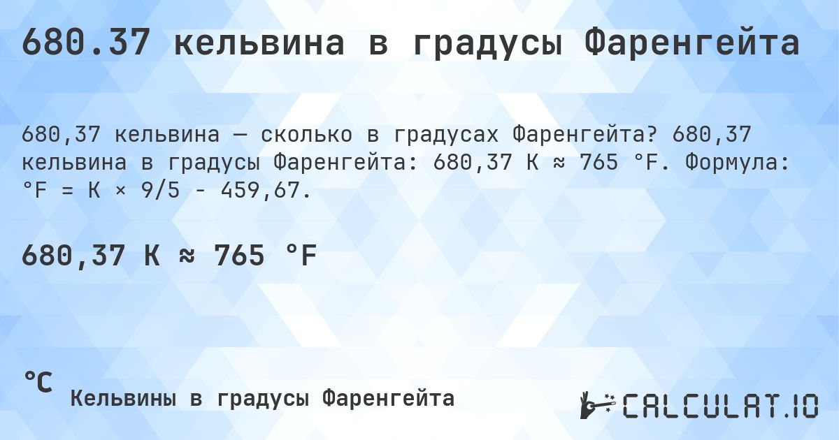 680.37 кельвина в градусы Фаренгейта. 680,37 кельвина в градусы Фаренгейта: 680,37 K ≈ 765 °F. Формула: °F = K × 9/5 − 459,67.