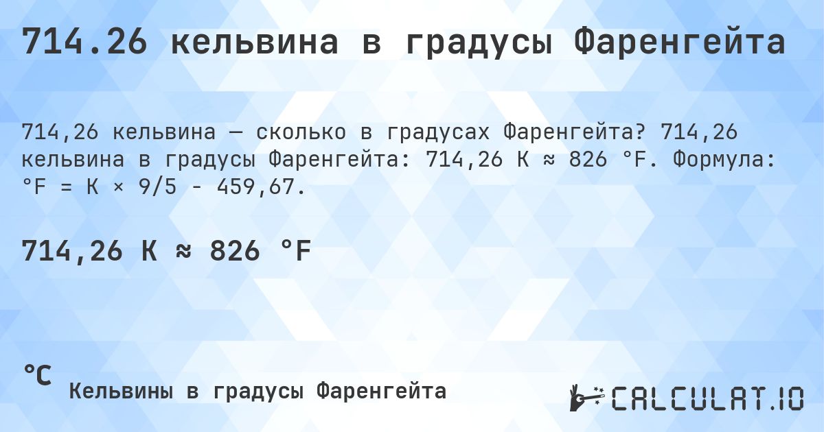 714.26 кельвина в градусы Фаренгейта. 714,26 кельвина в градусы Фаренгейта: 714,26 K ≈ 826 °F. Формула: °F = K × 9/5 − 459,67.