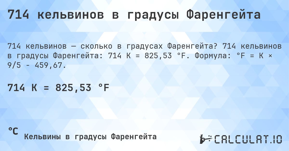714 кельвинов в градусы Фаренгейта. 714 кельвинов в градусы Фаренгейта: 714 K = 825,53 °F. Формула: °F = K × 9/5 − 459,67.