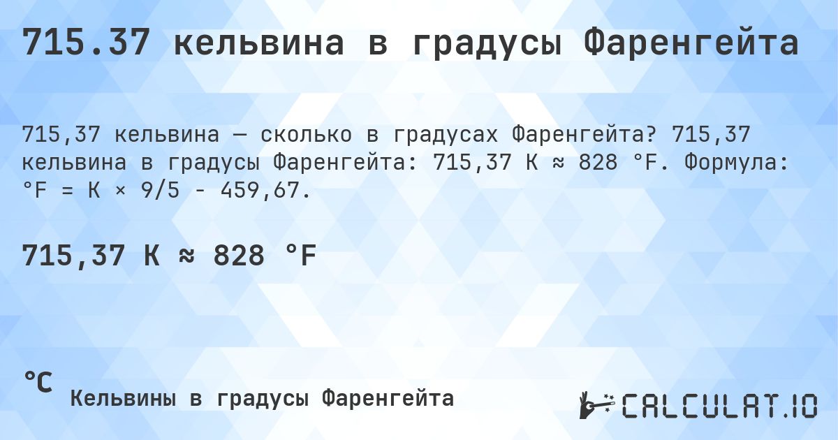 715.37 кельвина в градусы Фаренгейта. 715,37 кельвина в градусы Фаренгейта: 715,37 K ≈ 828 °F. Формула: °F = K × 9/5 − 459,67.