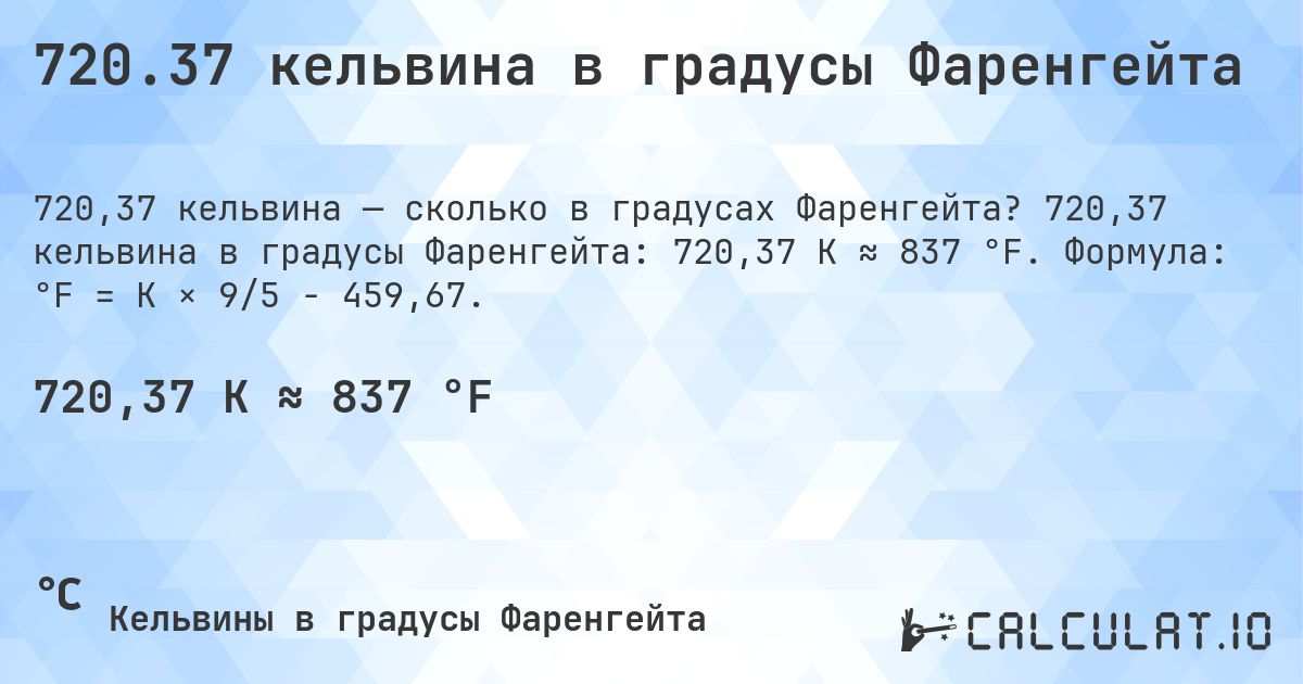 720.37 кельвина в градусы Фаренгейта. 720,37 кельвина в градусы Фаренгейта: 720,37 K ≈ 837 °F. Формула: °F = K × 9/5 − 459,67.