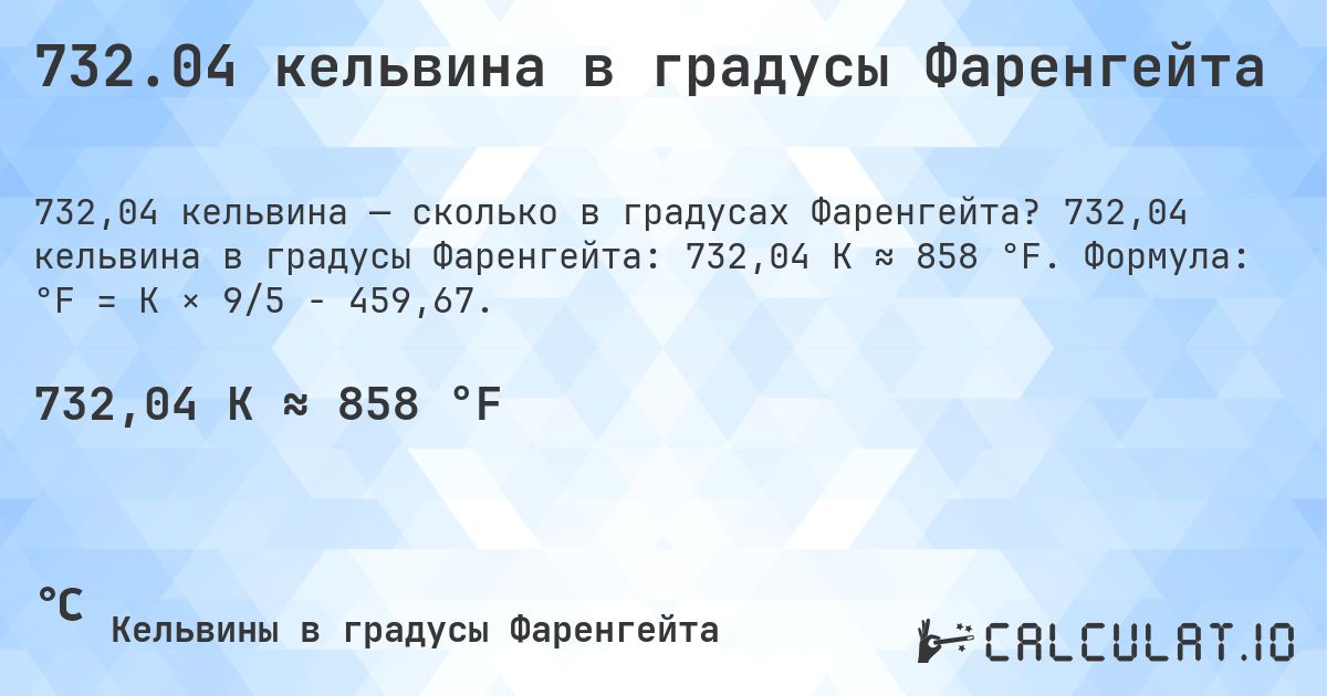 732.04 кельвина в градусы Фаренгейта. 732,04 кельвина в градусы Фаренгейта: 732,04 K ≈ 858 °F. Формула: °F = K × 9/5 − 459,67.