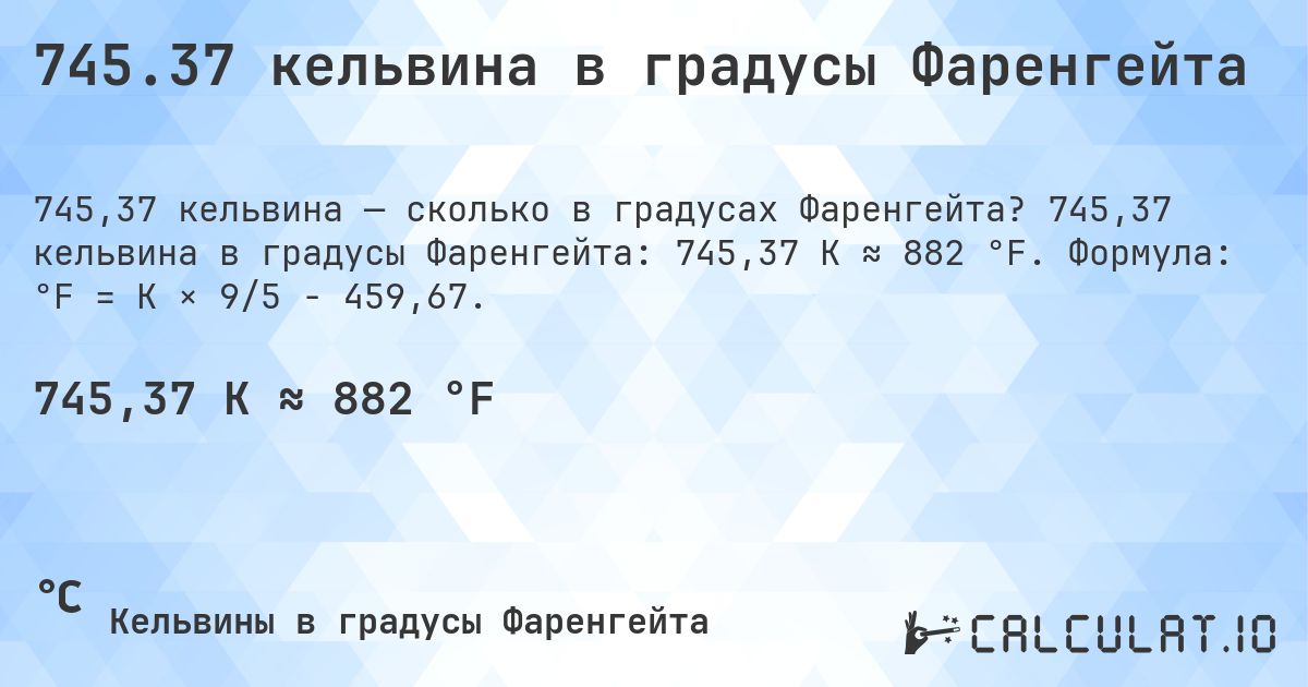 745.37 кельвина в градусы Фаренгейта. 745,37 кельвина в градусы Фаренгейта: 745,37 K ≈ 882 °F. Формула: °F = K × 9/5 − 459,67.