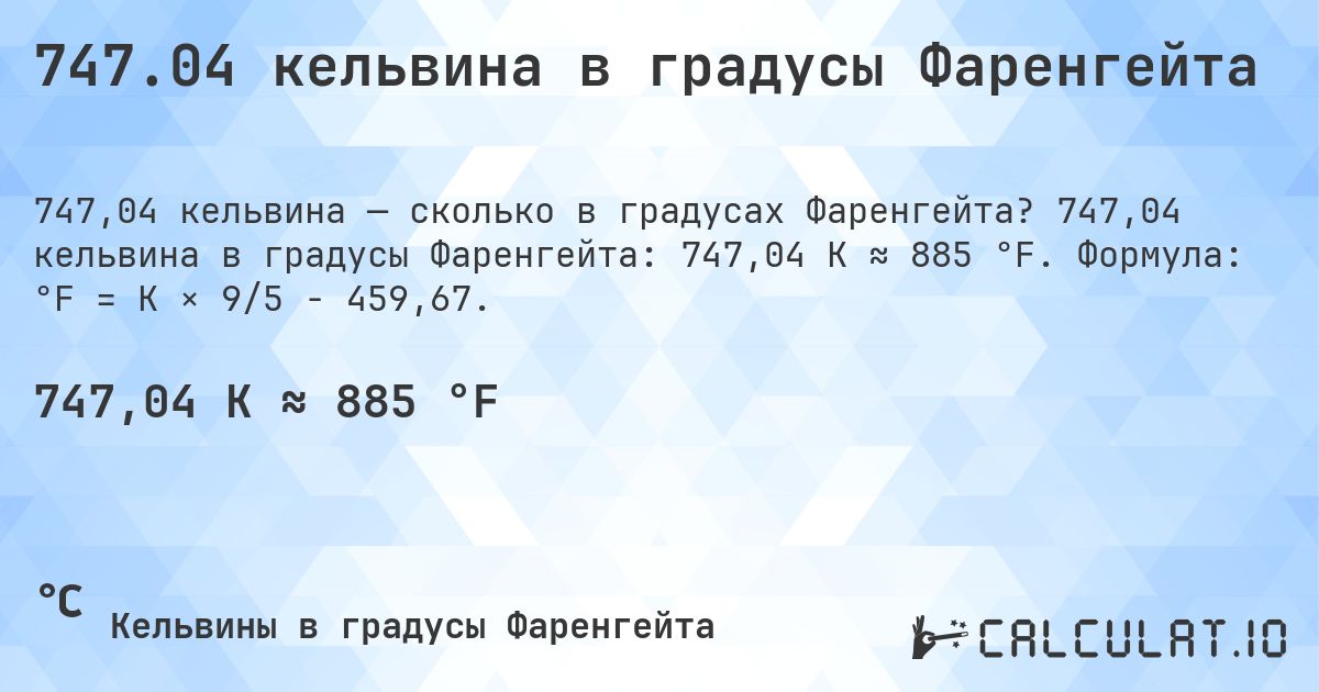 747.04 кельвина в градусы Фаренгейта. 747,04 кельвина в градусы Фаренгейта: 747,04 K ≈ 885 °F. Формула: °F = K × 9/5 − 459,67.