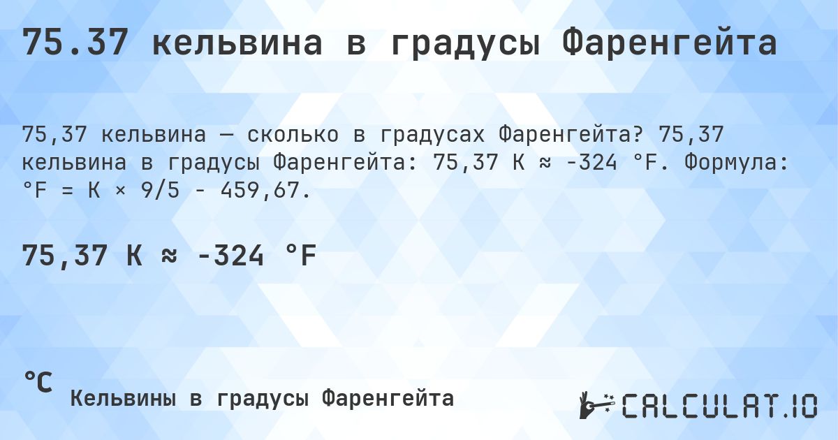 75.37 кельвина в градусы Фаренгейта. 75,37 кельвина в градусы Фаренгейта: 75,37 K ≈ -324 °F. Формула: °F = K × 9/5 − 459,67.