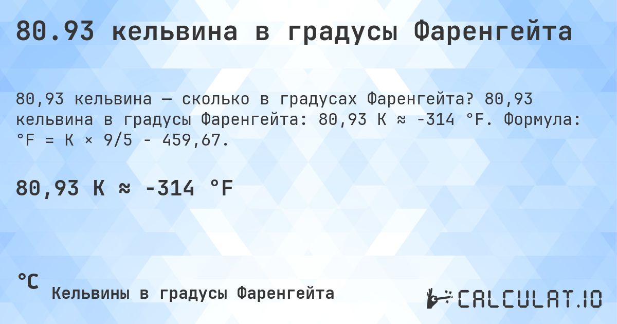 80.93 кельвина в градусы Фаренгейта. 80,93 кельвина в градусы Фаренгейта: 80,93 K ≈ -314 °F. Формула: °F = K × 9/5 − 459,67.