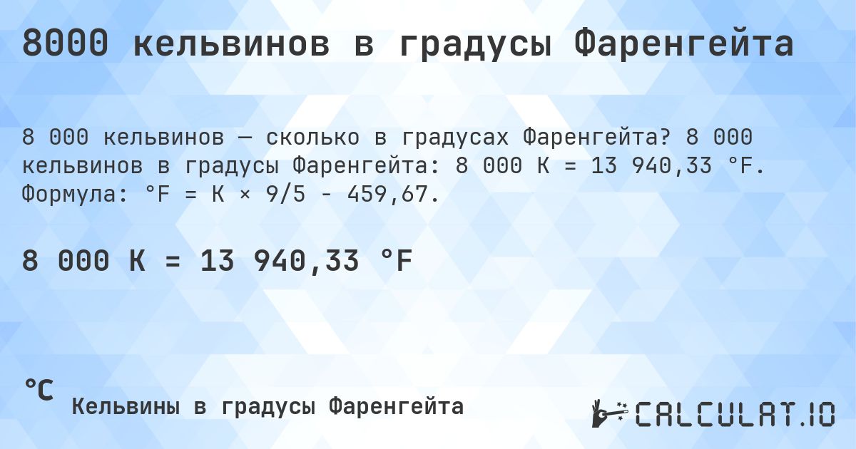 8000 кельвинов в градусы Фаренгейта. 8 000 кельвинов в градусы Фаренгейта: 8 000 K = 13 940,33 °F. Формула: °F = K × 9/5 − 459,67.