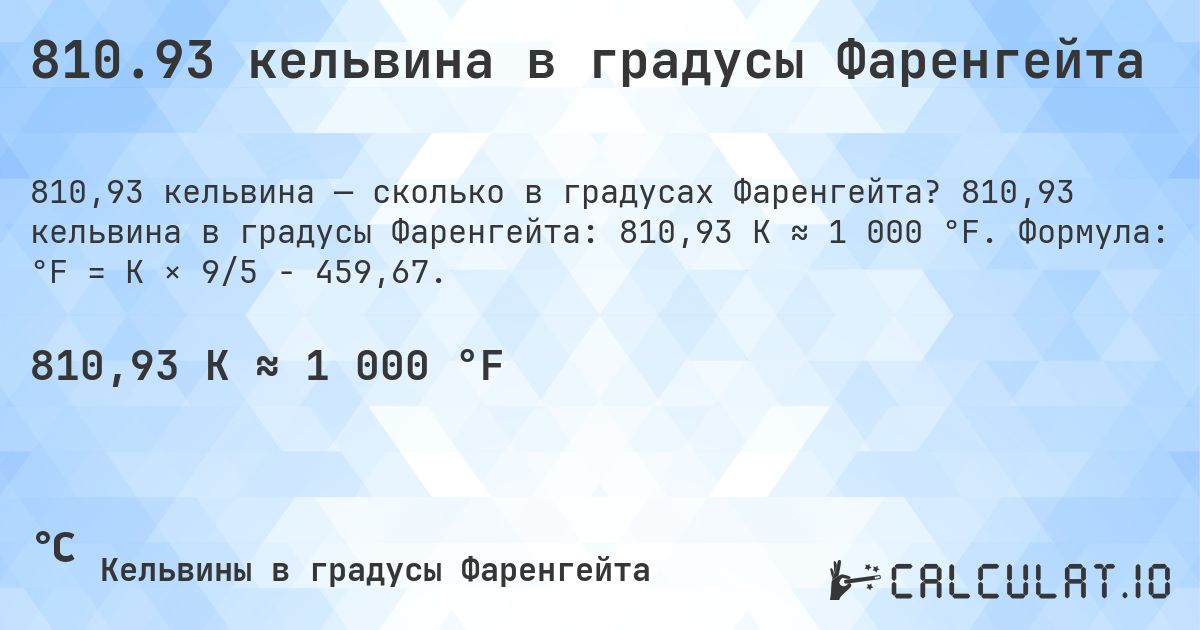 810.93 кельвина в градусы Фаренгейта. 810,93 кельвина в градусы Фаренгейта: 810,93 K ≈ 1 000 °F. Формула: °F = K × 9/5 − 459,67.
