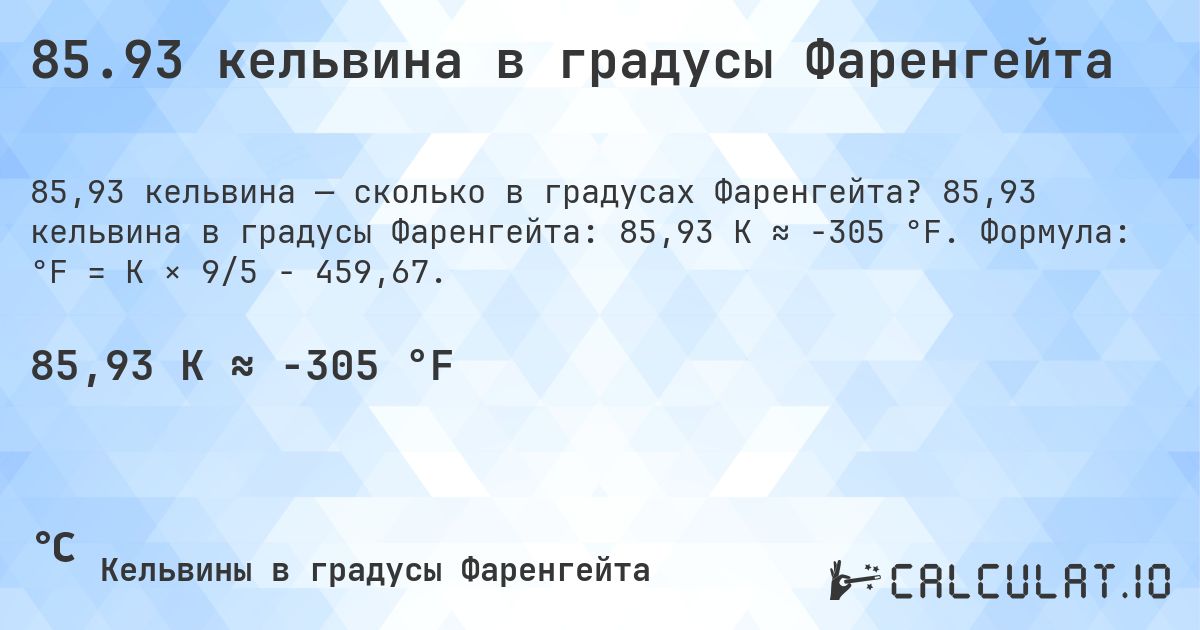 85.93 кельвина в градусы Фаренгейта. 85,93 кельвина в градусы Фаренгейта: 85,93 K ≈ -305 °F. Формула: °F = K × 9/5 − 459,67.