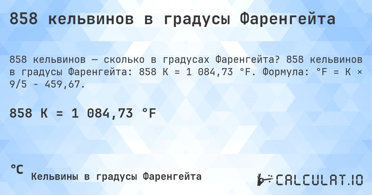 858 кельвинов в градусы Фаренгейта. 858 кельвинов в градусы Фаренгейта: 858 K = 1 084,73 °F. Формула: °F = K × 9/5 − 459,67.
