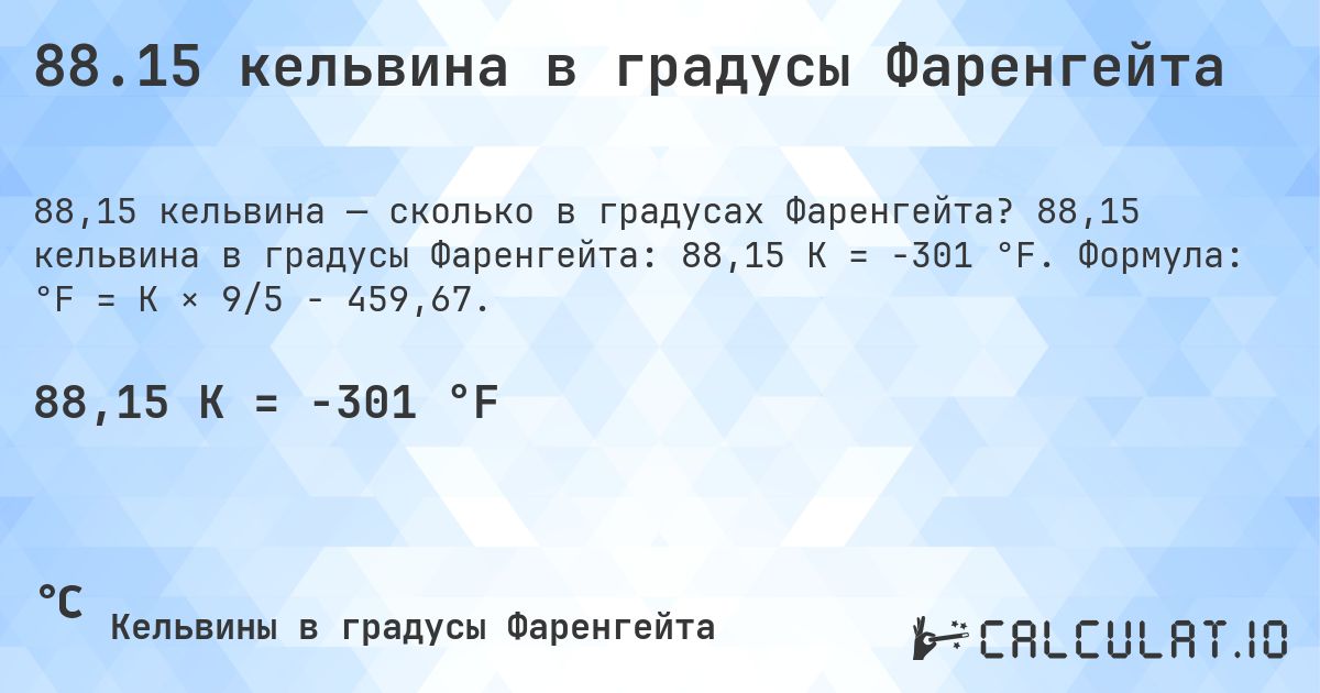 88.15 кельвина в градусы Фаренгейта. 88,15 кельвина в градусы Фаренгейта: 88,15 K = -301 °F. Формула: °F = K × 9/5 − 459,67.
