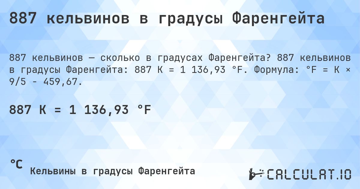 887 кельвинов в градусы Фаренгейта. 887 кельвинов в градусы Фаренгейта: 887 K = 1 136,93 °F. Формула: °F = K × 9/5 − 459,67.
