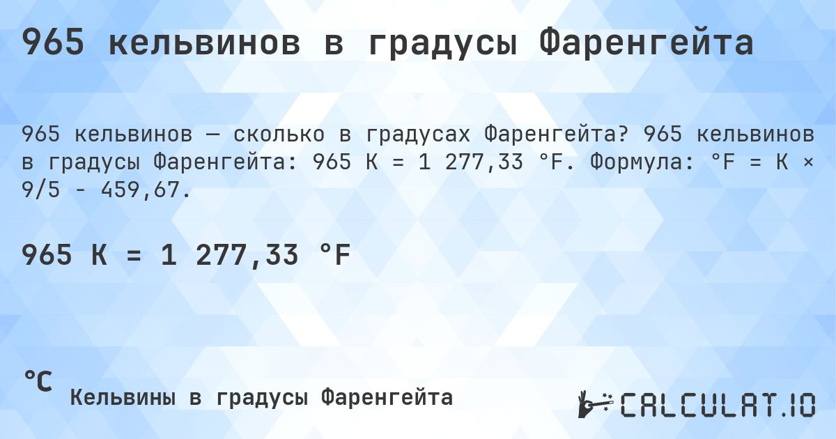 965 кельвинов в градусы Фаренгейта. 965 кельвинов в градусы Фаренгейта: 965 K = 1 277,33 °F. Формула: °F = K × 9/5 − 459,67.