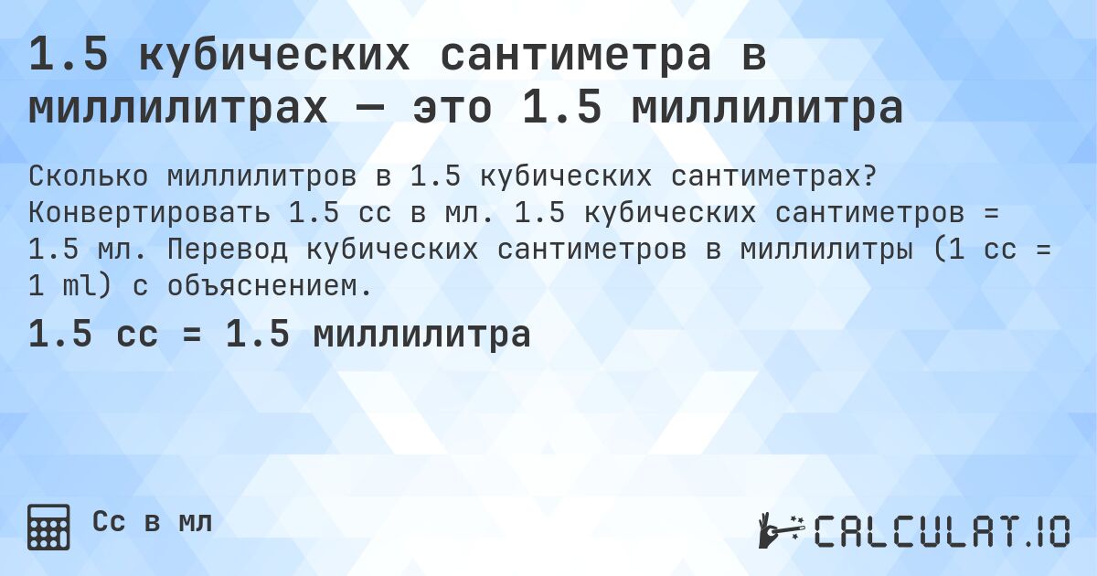 1.5 кубических сантиметра в миллилитрах — это 1.5 миллилитра. Конвертировать 1.5 cc в мл. 1.5 кубических сантиметров = 1.5 мл. Перевод кубических сантиметров в миллилитры (1 cc = 1 ml) с объяснением.