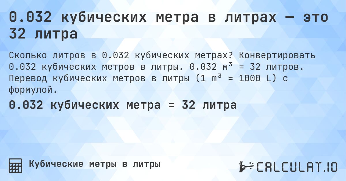 0.032 кубических метра в литрах — это 32 литра. Конвертировать 0.032 кубических метров в литры. 0.032 м³ = 32 литров. Перевод кубических метров в литры (1 m³ = 1000 L) с формулой.