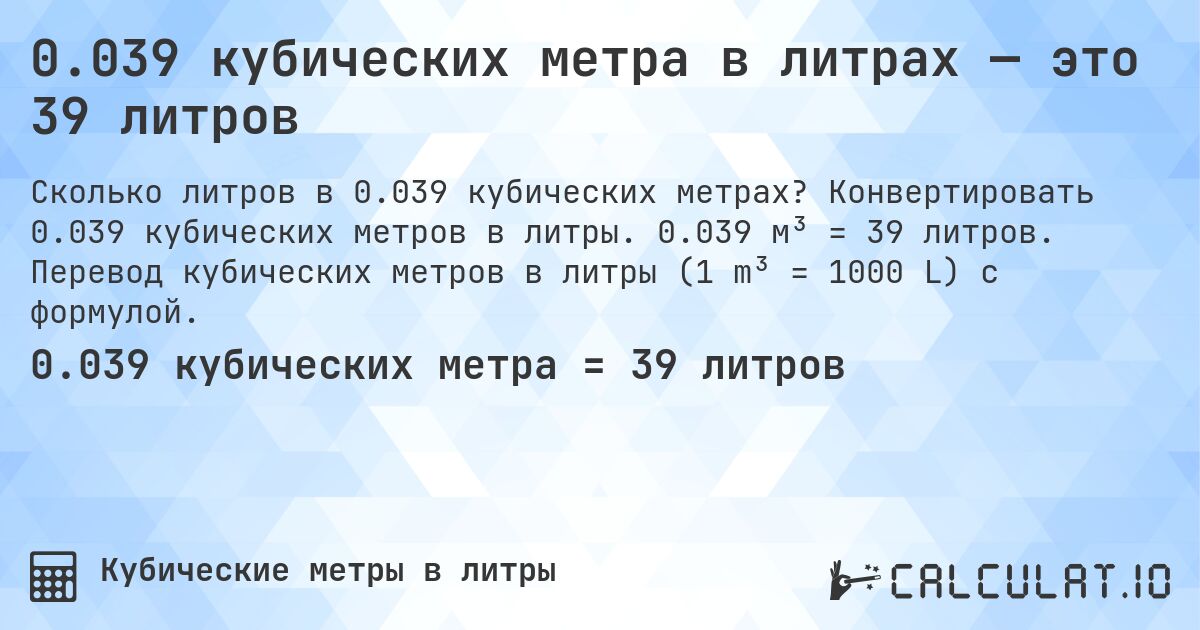 0.039 кубических метра в литрах — это 39 литров. Конвертировать 0.039 кубических метров в литры. 0.039 м³ = 39 литров. Перевод кубических метров в литры (1 m³ = 1000 L) с формулой.
