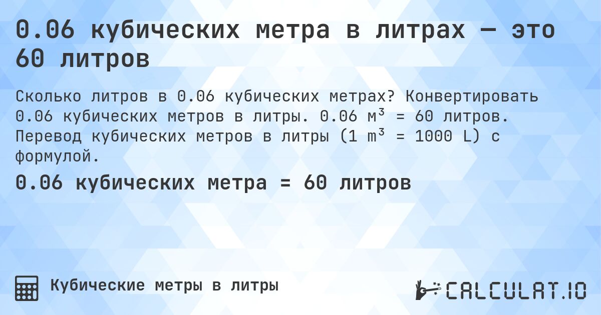 0.06 кубических метра в литрах — это 60 литров. Конвертировать 0.06 кубических метров в литры. 0.06 м³ = 60 литров. Перевод кубических метров в литры (1 m³ = 1000 L) с формулой.