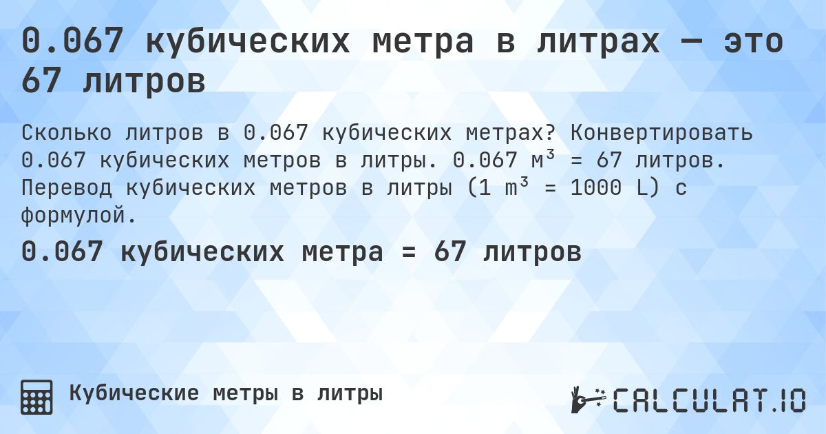 0.067 кубических метра в литрах — это 67 литров. Конвертировать 0.067 кубических метров в литры. 0.067 м³ = 67 литров. Перевод кубических метров в литры (1 m³ = 1000 L) с формулой.