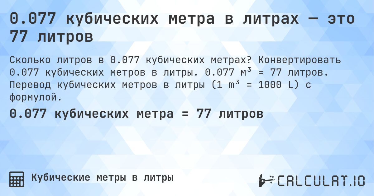 0.077 кубических метра в литрах — это 77 литров. Конвертировать 0.077 кубических метров в литры. 0.077 м³ = 77 литров. Перевод кубических метров в литры (1 m³ = 1000 L) с формулой.