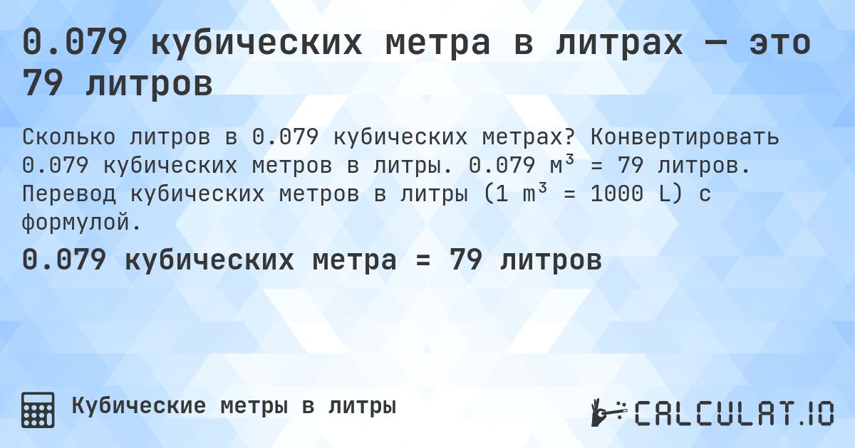 0.079 кубических метра в литрах — это 79 литров. Конвертировать 0.079 кубических метров в литры. 0.079 м³ = 79 литров. Перевод кубических метров в литры (1 m³ = 1000 L) с формулой.