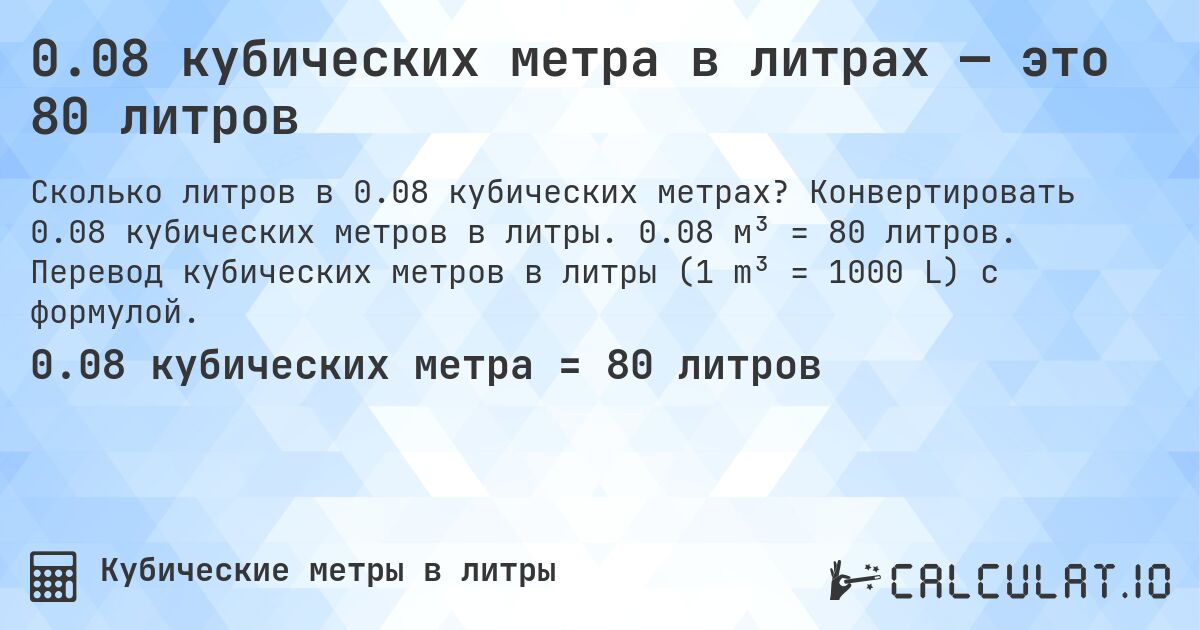 0.08 кубических метра в литрах — это 80 литров. Конвертировать 0.08 кубических метров в литры. 0.08 м³ = 80 литров. Перевод кубических метров в литры (1 m³ = 1000 L) с формулой.