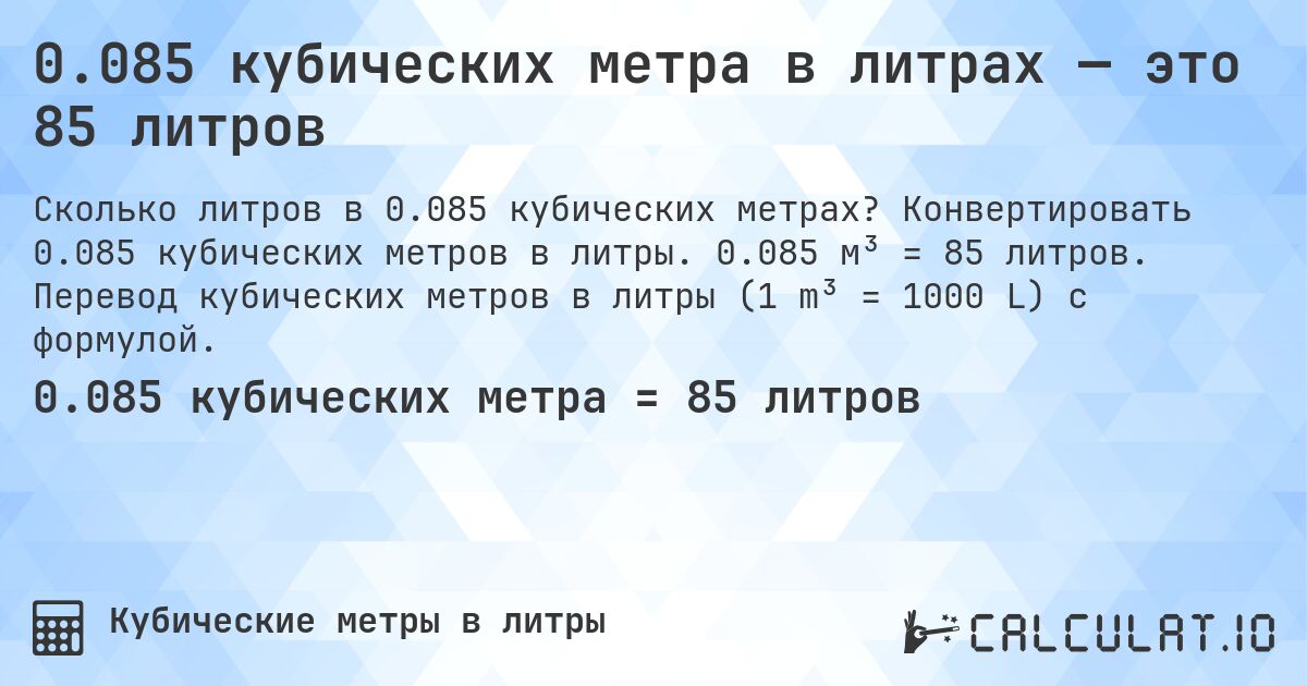 0.085 кубических метра в литрах — это 85 литров. Конвертировать 0.085 кубических метров в литры. 0.085 м³ = 85 литров. Перевод кубических метров в литры (1 m³ = 1000 L) с формулой.