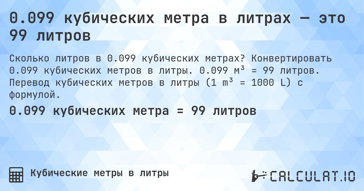 0.099 кубических метра в литрах — это 99 литров. Конвертировать 0.099 кубических метров в литры. 0.099 м³ = 99 литров. Перевод кубических метров в литры (1 m³ = 1000 L) с формулой.