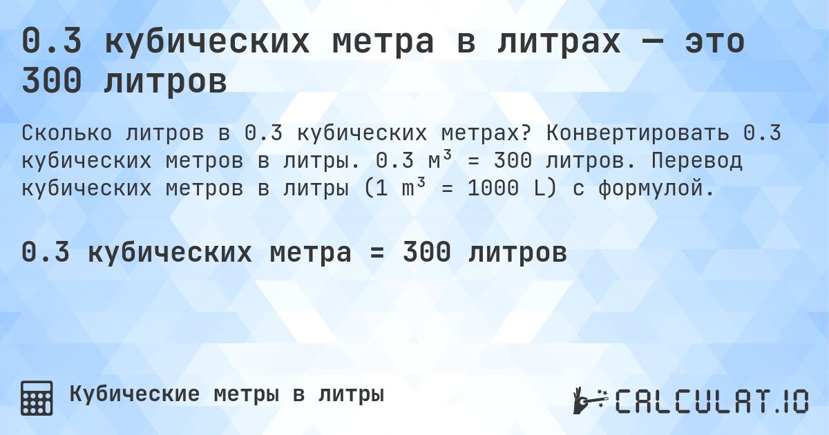 0.3 кубических метра в литрах — это 300 литров. Конвертировать 0.3 кубических метров в литры. 0.3 м³ = 300 литров. Перевод кубических метров в литры (1 m³ = 1000 L) с формулой.