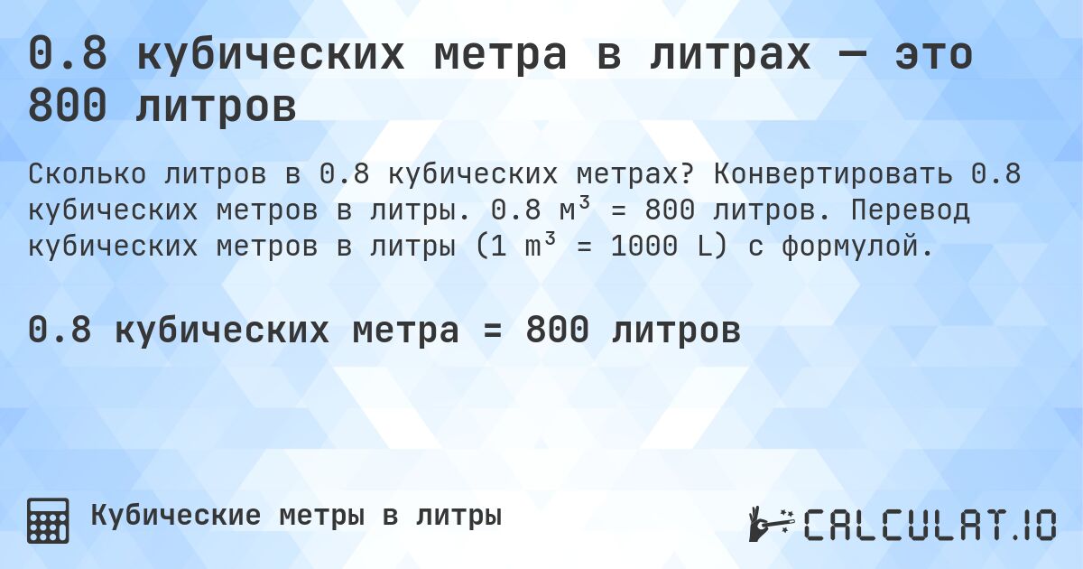 0.8 кубических метра в литрах — это 800 литров. Конвертировать 0.8 кубических метров в литры. 0.8 м³ = 800 литров. Перевод кубических метров в литры (1 m³ = 1000 L) с формулой.
