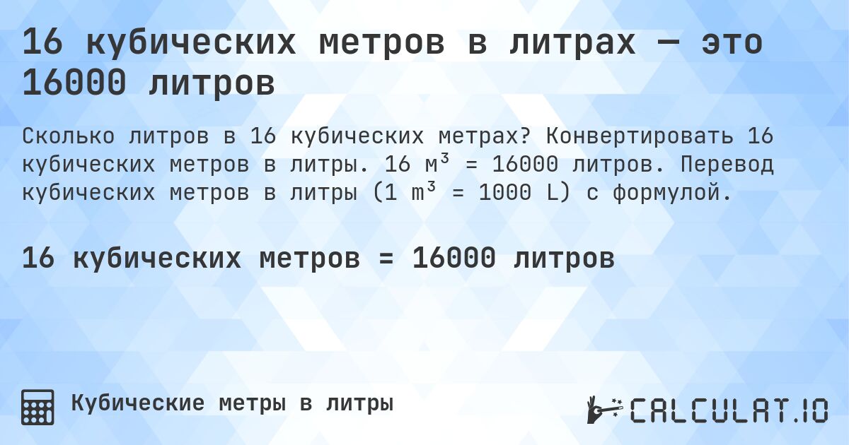 16 кубических метров в литрах — это 16000 литров. Конвертировать 16 кубических метров в литры. 16 м³ = 16000 литров. Перевод кубических метров в литры (1 m³ = 1000 L) с формулой.