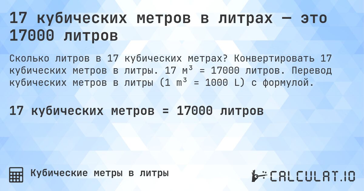 17 кубических метров в литрах — это 17000 литров. Конвертировать 17 кубических метров в литры. 17 м³ = 17000 литров. Перевод кубических метров в литры (1 m³ = 1000 L) с формулой.