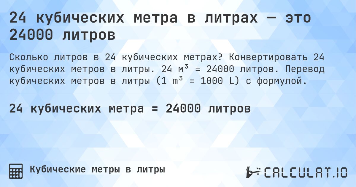 24 кубических метра в литрах — это 24000 литров. Конвертировать 24 кубических метров в литры. 24 м³ = 24000 литров. Перевод кубических метров в литры (1 m³ = 1000 L) с формулой.