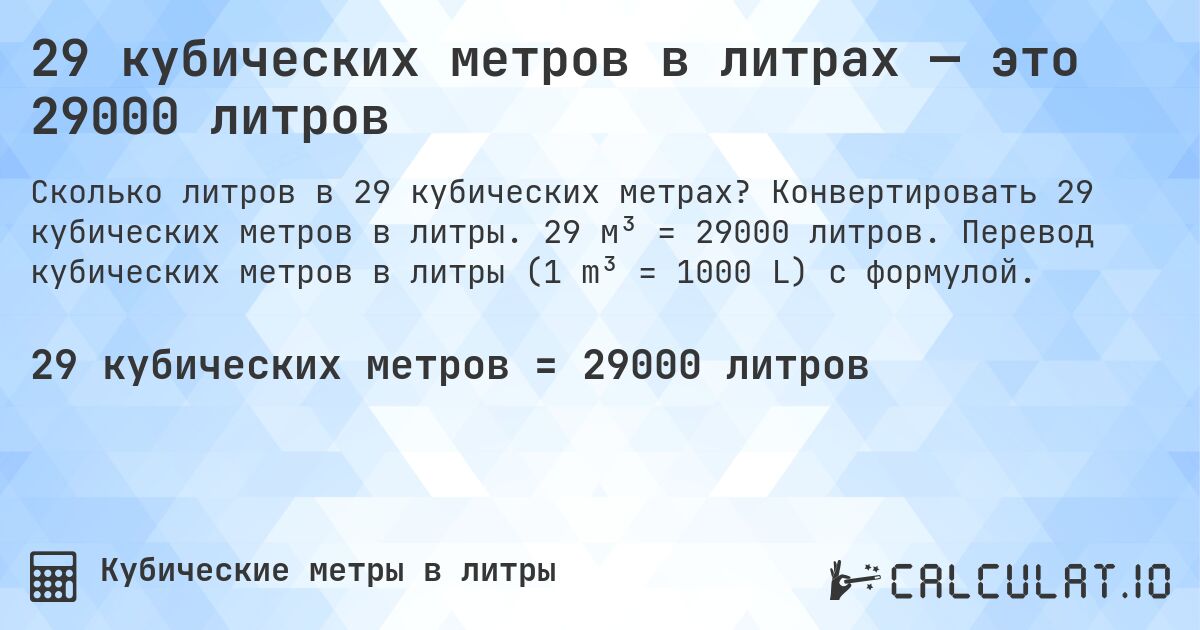 29 кубических метров в литрах — это 29000 литров. Конвертировать 29 кубических метров в литры. 29 м³ = 29000 литров. Перевод кубических метров в литры (1 m³ = 1000 L) с формулой.