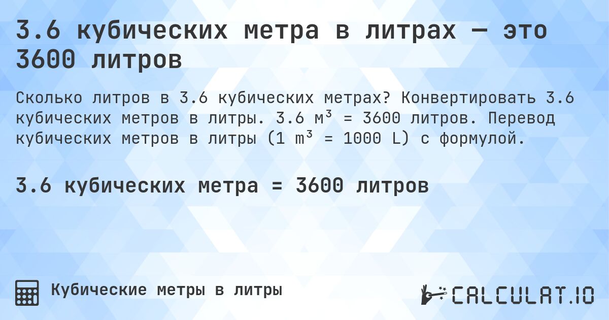 3.6 кубических метра в литрах — это 3600 литров. Конвертировать 3.6 кубических метров в литры. 3.6 м³ = 3600 литров. Перевод кубических метров в литры (1 m³ = 1000 L) с формулой.