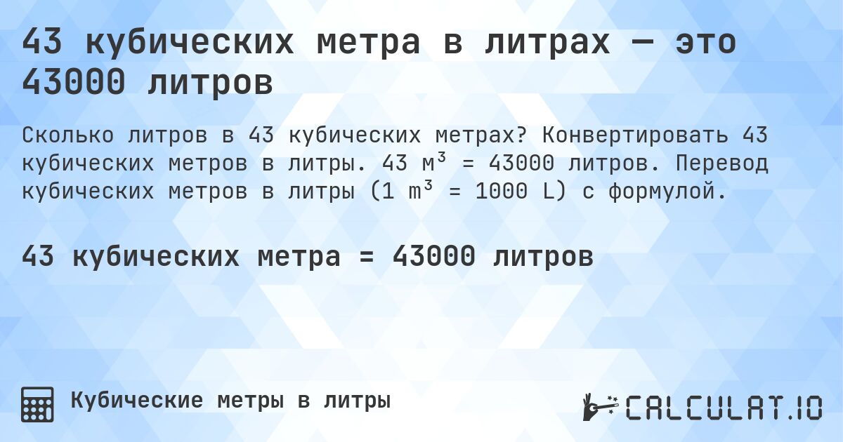 43 кубических метра в литрах — это 43000 литров. Конвертировать 43 кубических метров в литры. 43 м³ = 43000 литров. Перевод кубических метров в литры (1 m³ = 1000 L) с формулой.