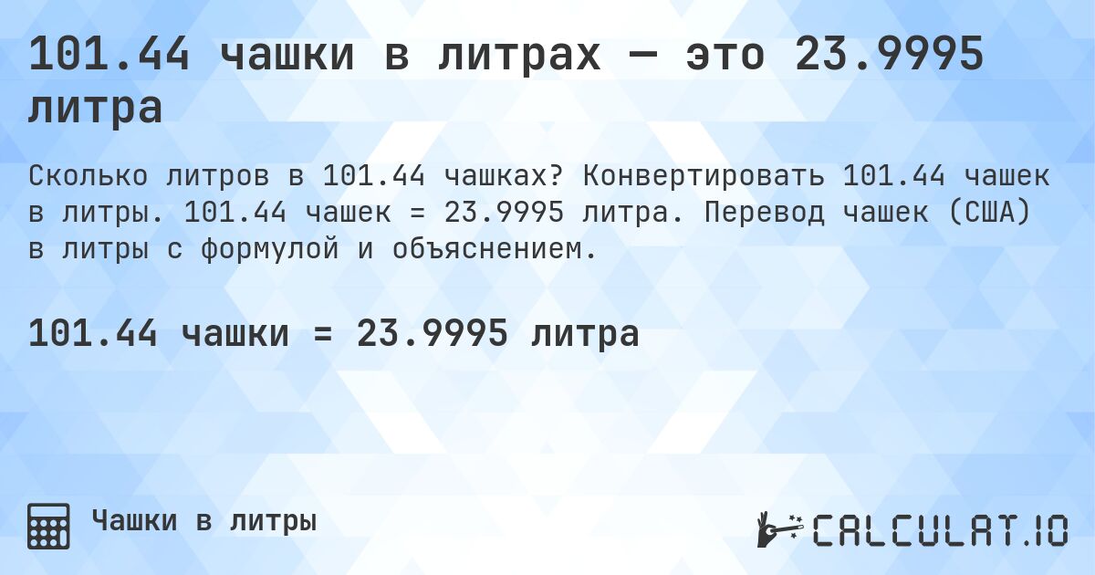 101.44 чашки в литрах — это 23.9995 литра. Конвертировать 101.44 чашек в литры. 101.44 чашек = 23.9995 литра. Перевод чашек (США) в литры с формулой и объяснением.