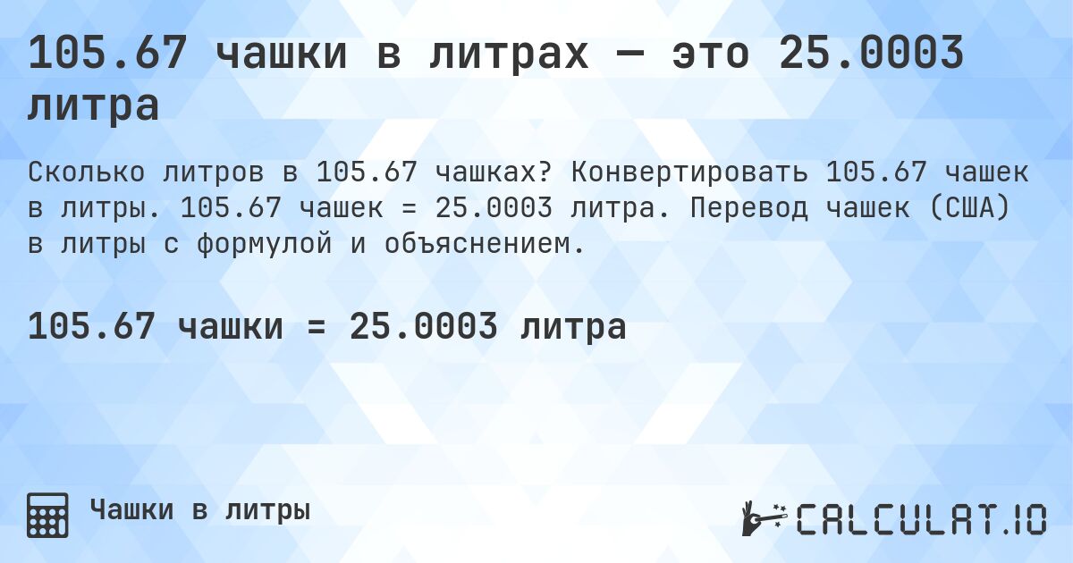 105.67 чашки в литрах — это 25.0003 литра. Конвертировать 105.67 чашек в литры. 105.67 чашек = 25.0003 литра. Перевод чашек (США) в литры с формулой и объяснением.