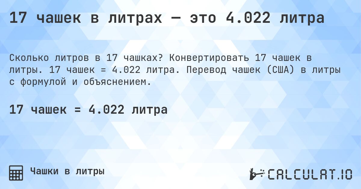17 чашек в литрах — это 4.022 литра. Конвертировать 17 чашек в литры. 17 чашек = 4.022 литра. Перевод чашек (США) в литры с формулой и объяснением.