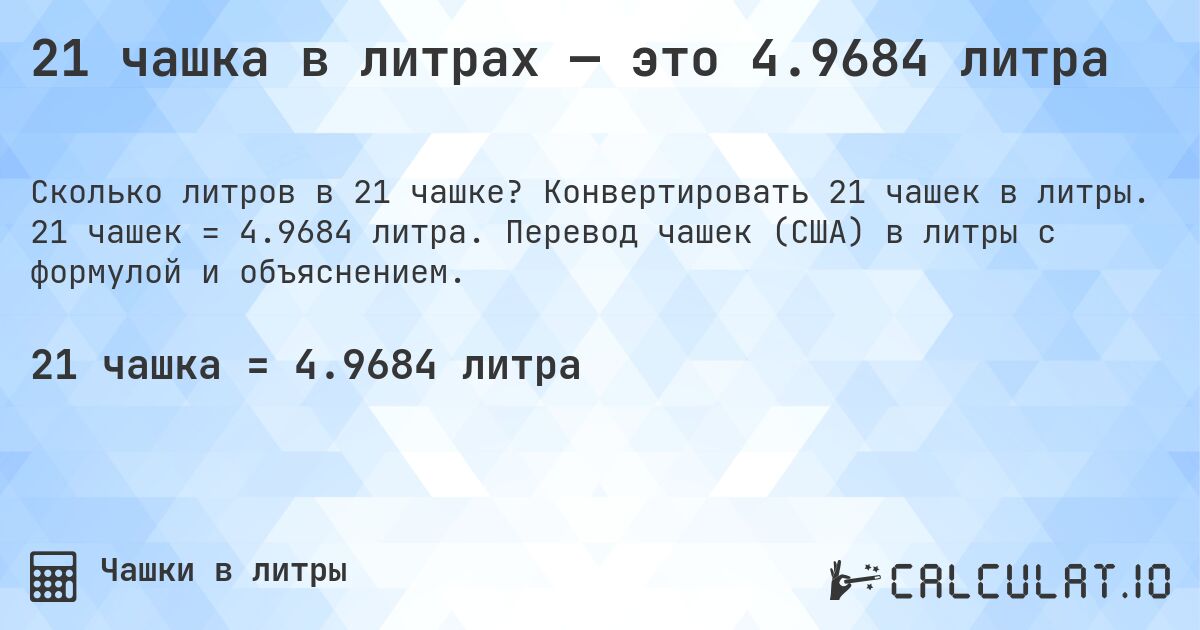 21 чашка в литрах — это 4.9684 литра. Конвертировать 21 чашек в литры. 21 чашек = 4.9684 литра. Перевод чашек (США) в литры с формулой и объяснением.
